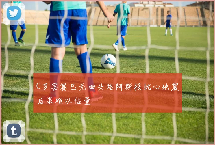 C罗罢赛已无回头路阿斯报忧心地震后果难以估量