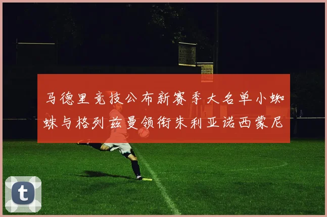 马德里竞技公布新赛季大名单小蜘蛛与格列兹曼领衔朱利亚诺西蒙尼在列
