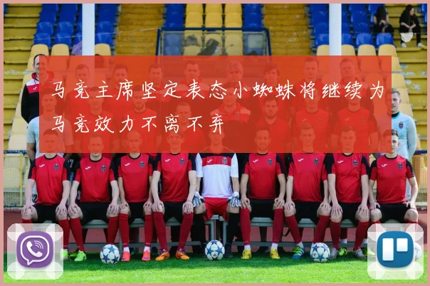 马竞主席坚定表态小蜘蛛将继续为马竞效力不离不弃