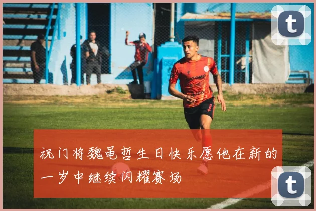祝门将魏黾哲生日快乐愿他在新的一岁中继续闪耀赛场