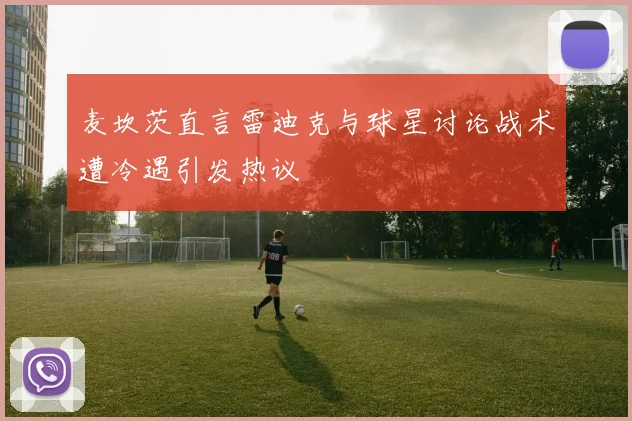 麦坎茨直言雷迪克与球星讨论战术遭冷遇引发热议