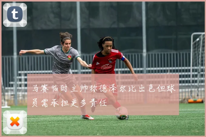 马赛临时主帅称德泽尔比出色但球员需承担更多责任
