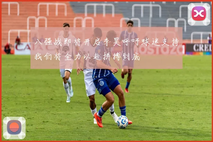 八强战即将开启李昊呼吁球迷支持我们将全力以赴拼搏到底