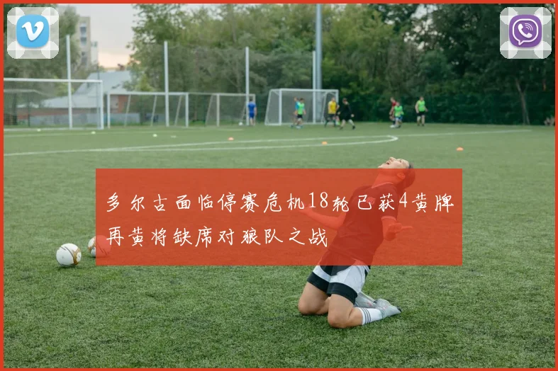 多尔古面临停赛危机18轮已获4黄牌再黄将缺席对狼队之战