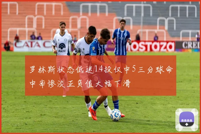 罗林斯状态低迷14投仅中5三分球命中率惨淡正负值大幅下滑