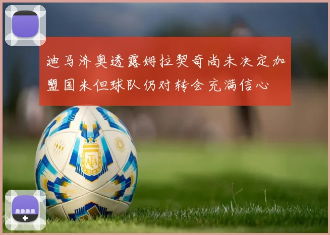 迪马济奥透露姆拉契奇尚未决定加盟国米但球队仍对转会充满信心