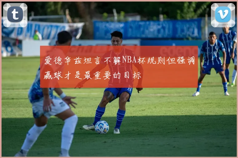 爱德华兹坦言不解NBA杯规则但强调赢球才是最重要的目标