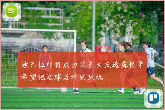 迪巴拉即将成为父亲女友透露怀孕希望他进球后特别庆祝