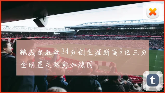 鲍威尔狂砍34分创生涯新高9记三分全明星之路愈加稳固