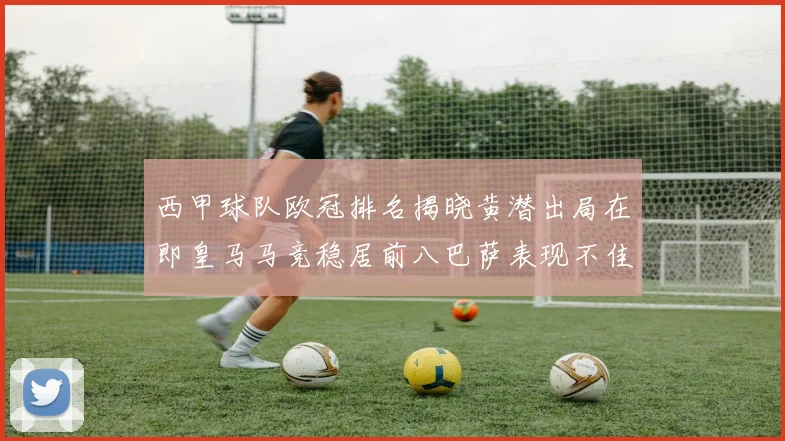西甲球队欧冠排名揭晓黄潜出局在即皇马马竞稳居前八巴萨表现不佳位列第十五