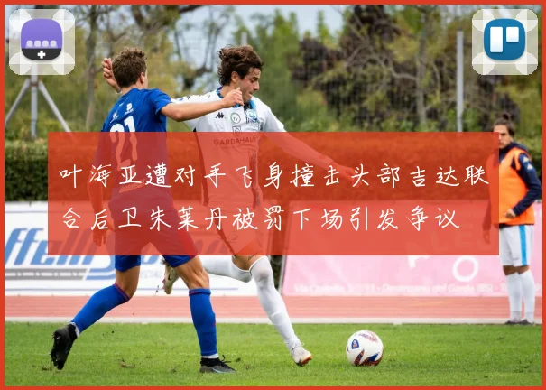叶海亚遭对手飞身撞击头部吉达联合后卫朱莱丹被罚下场引发争议