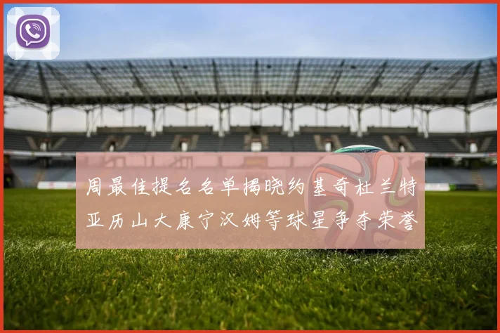 周最佳提名名单揭晓约基奇杜兰特亚历山大康宁汉姆等球星争夺荣誉