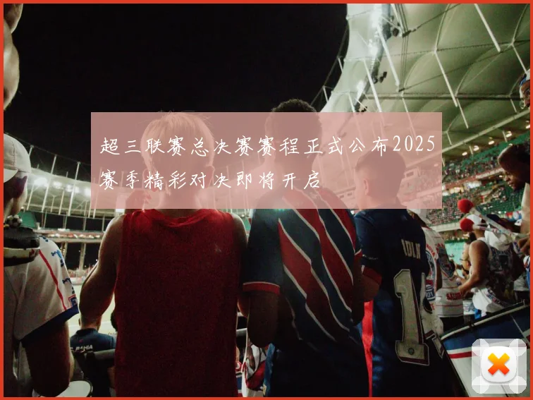 超三联赛总决赛赛程正式公布2025赛季精彩对决即将开启