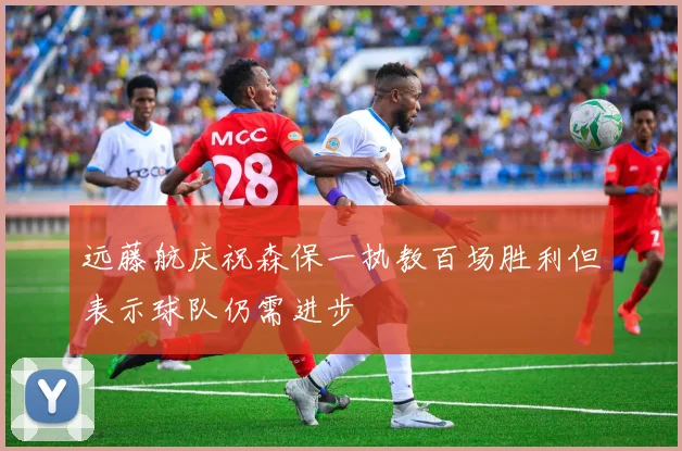 远藤航庆祝森保一执教百场胜利但表示球队仍需进步