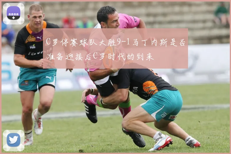 C罗停赛球队大胜9-1马丁内斯是否准备迎接后C罗时代的到来