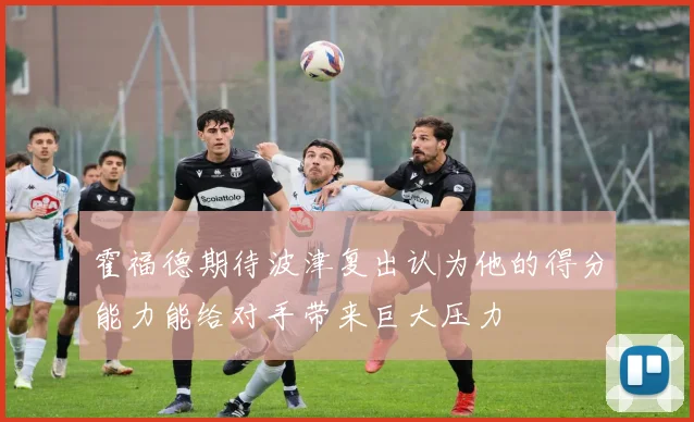 霍福德期待波津复出认为他的得分能力能给对手带来巨大压力