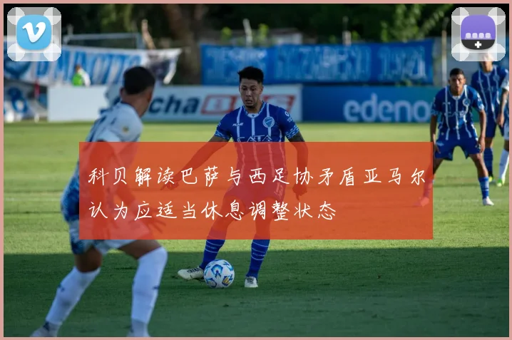 科贝解读巴萨与西足协矛盾亚马尔认为应适当休息调整状态