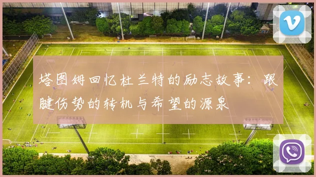 塔图姆回忆杜兰特的励志故事：跟腱伤势的转机与希望的源泉