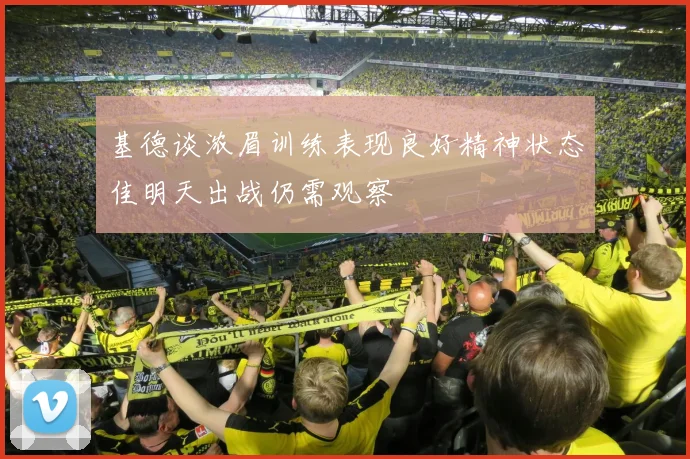 基德谈浓眉训练表现良好精神状态佳明天出战仍需观察