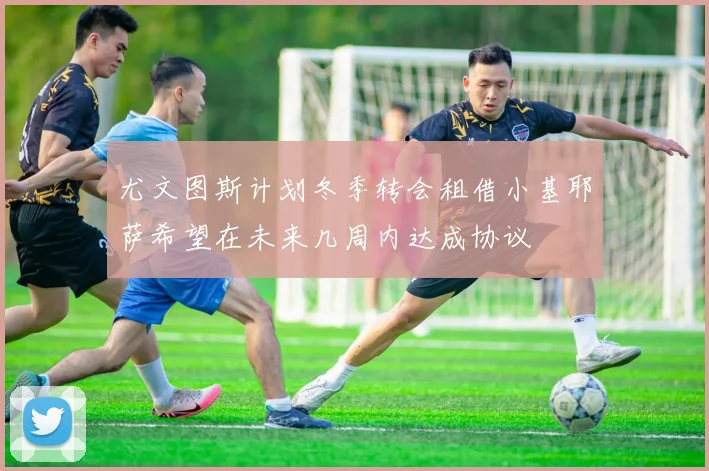 尤文图斯计划冬季转会租借小基耶萨希望在未来几周内达成协议