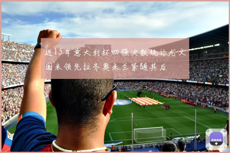 近15年意大利杯四强次数统计尤文国米领先拉齐奥米兰紧随其后
