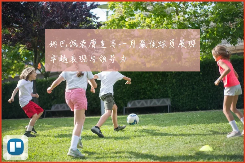 姆巴佩荣膺皇马一月最佳球员展现卓越表现与领导力