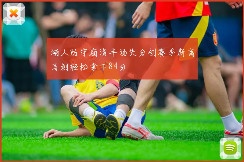 湖人防守崩溃半场失分创赛季新高马刺轻松拿下84分