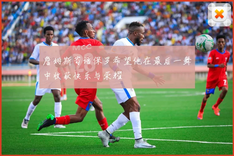詹姆斯寄语保罗希望他在最后一舞中收获快乐与荣耀