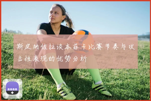 斯皮纳佐拉谈本菲卡比赛节奏与攻击性表现的优势分析