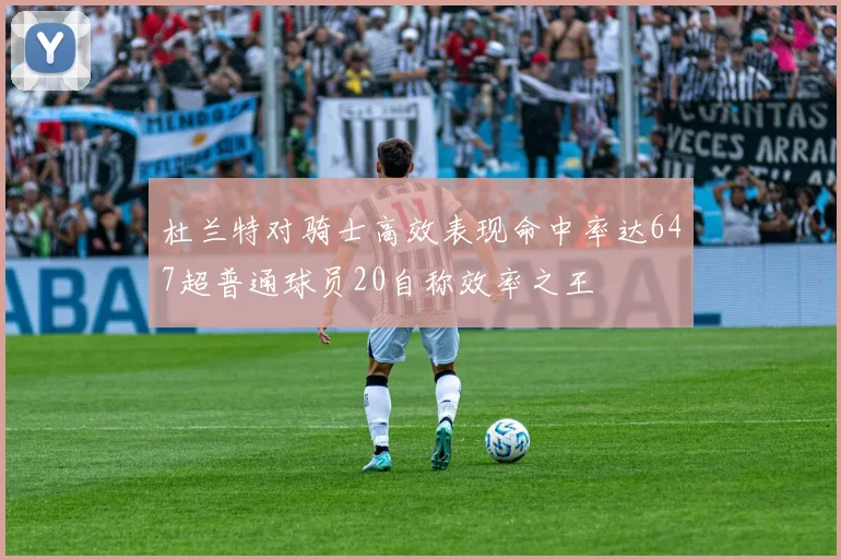 杜兰特对骑士高效表现命中率达647超普通球员20自称效率之王