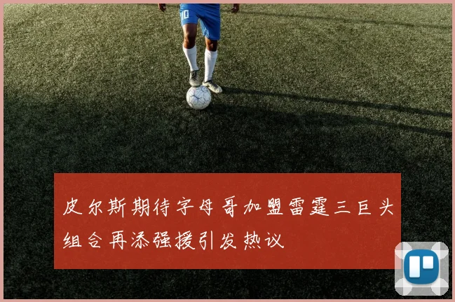 皮尔斯期待字母哥加盟雷霆三巨头组合再添强援引发热议
