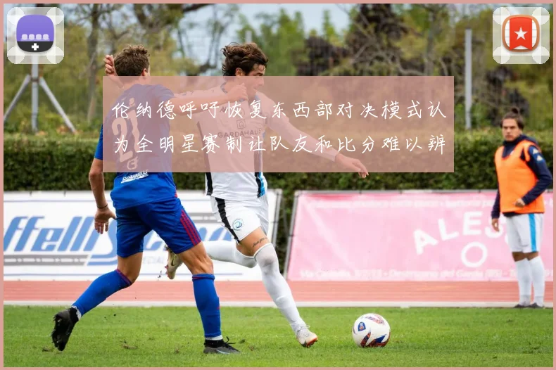 伦纳德呼吁恢复东西部对决模式认为全明星赛制让队友和比分难以辨认