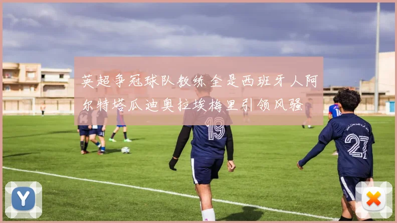 英超争冠球队教练全是西班牙人阿尔特塔瓜迪奥拉埃梅里引领风骚