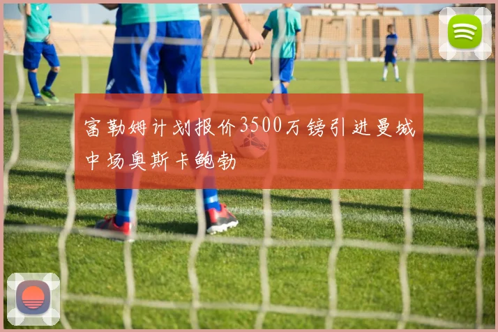 富勒姆计划报价3500万镑引进曼城中场奥斯卡鲍勃