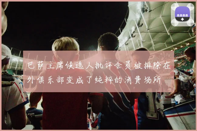 巴萨主席候选人批评会员被排除在外俱乐部变成了纯粹的消费场所