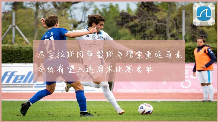 尼古拉斯冈萨雷斯与穆索重返马竞合练有望入选周末比赛名单
