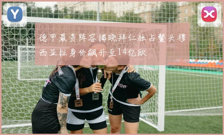德甲最贵阵容揭晓拜仁独占鳌头穆西亚拉身价飙升至14亿欧