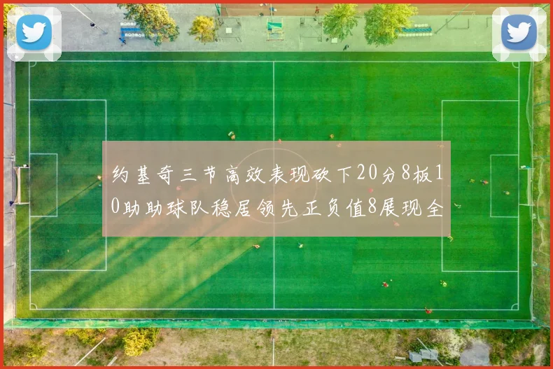 约基奇三节高效表现砍下20分8板10助助球队稳居领先正负值8展现全能实力