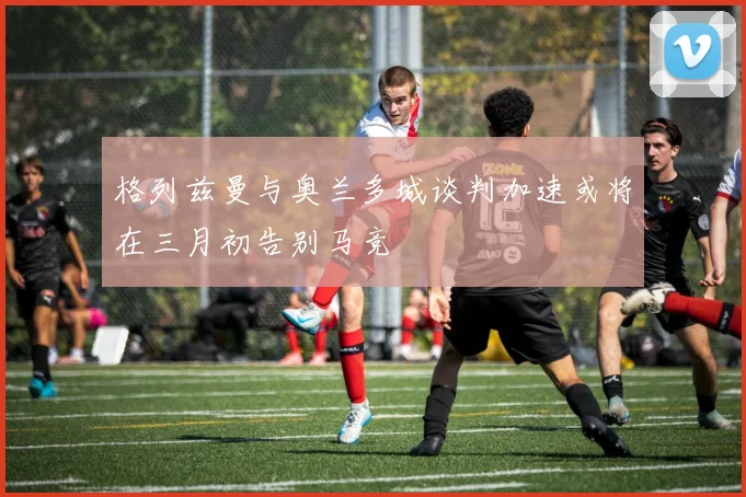 格列兹曼与奥兰多城谈判加速或将在三月初告别马竞