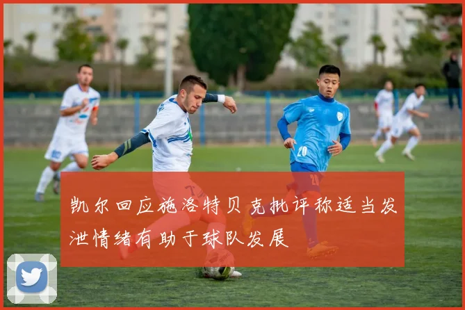 凯尔回应施洛特贝克批评称适当发泄情绪有助于球队发展